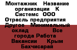 Монтажник › Название организации ­ К Системс, ООО › Отрасль предприятия ­ Другое › Минимальный оклад ­ 15 000 - Все города Работа » Вакансии   . Крым,Бахчисарай